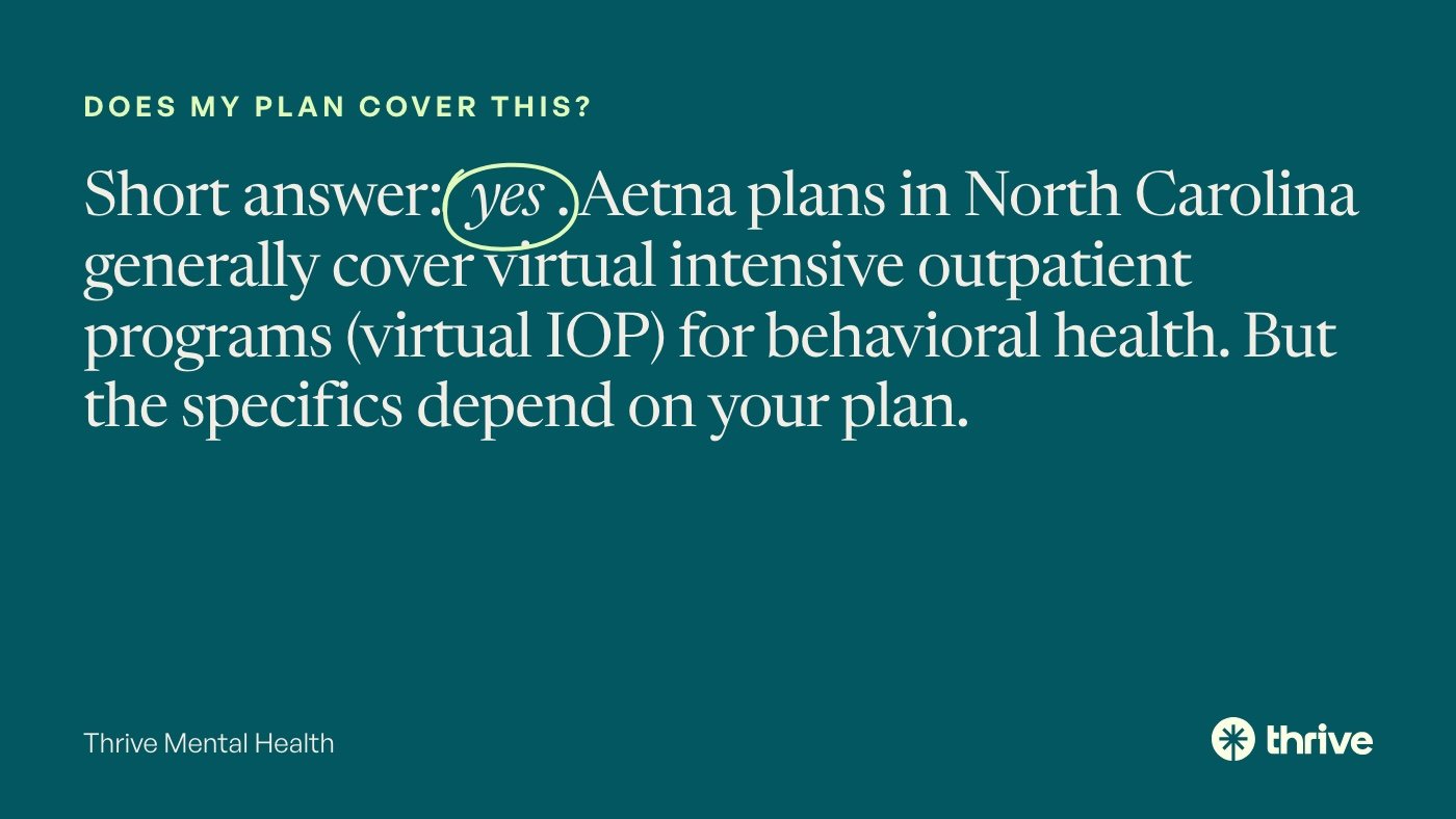 Does my plan cover this?: Short answer: yes. Aetna plans in North Carolina generally cover virtual intensive outpatient programs (virtual IOP) for behavioral health. But the specifics depend on your plan. Thrive Mental Health.