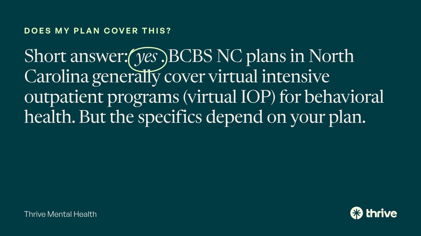 Blue Cross Blue Shield of North Carolina: Mental Health and Virtual IOP Coverage 5 Does my plan cover this?: Short answer: yes. BCBS NC plans in North Carolina generally cover virtual intensive outpatient programs (virtual IOP) for behavioral health. But the specifics depend on your plan. Thrive Mental Health.