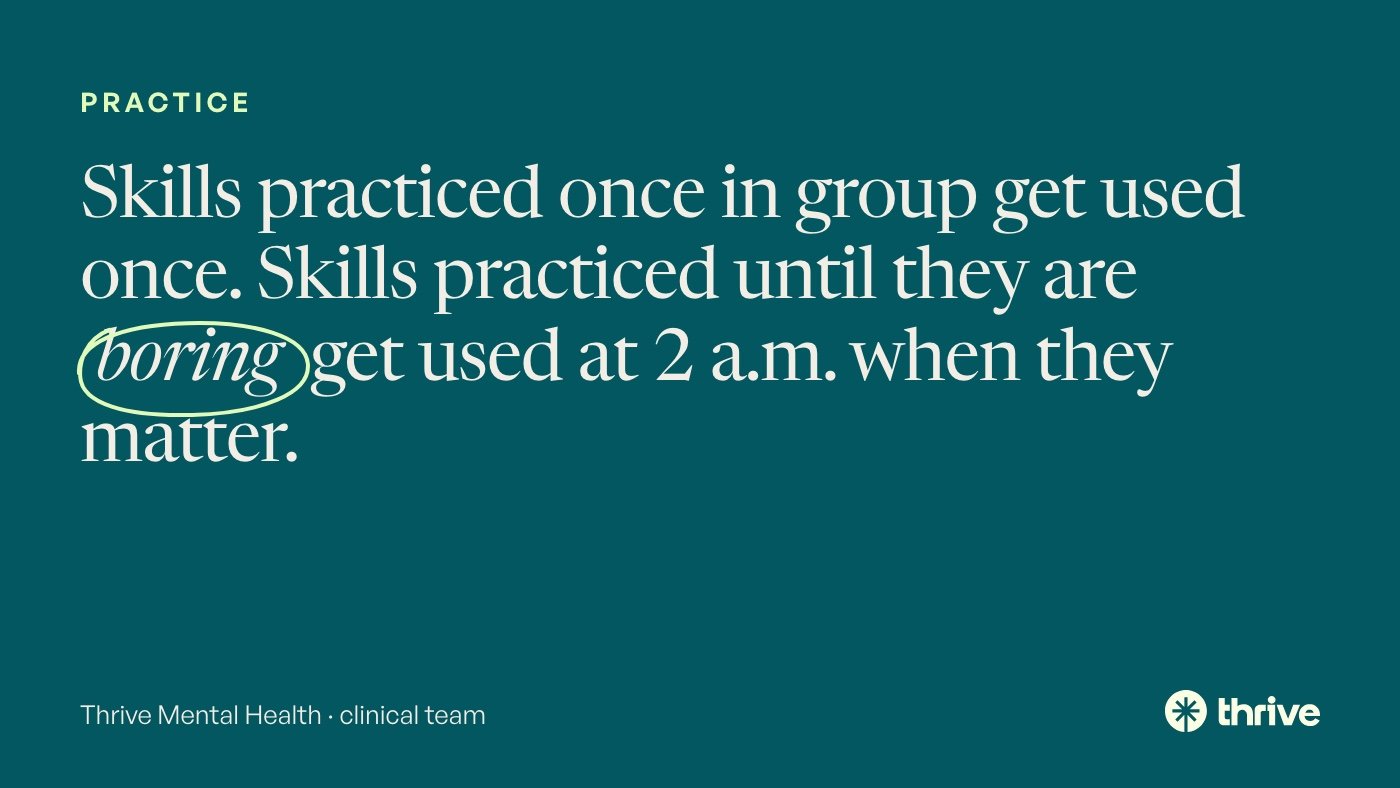 Practice: Skills practiced once in group get used once. Skills practiced until they are boring get used at 2 a.m. when they matter. Thrive Mental Health · clinical team.