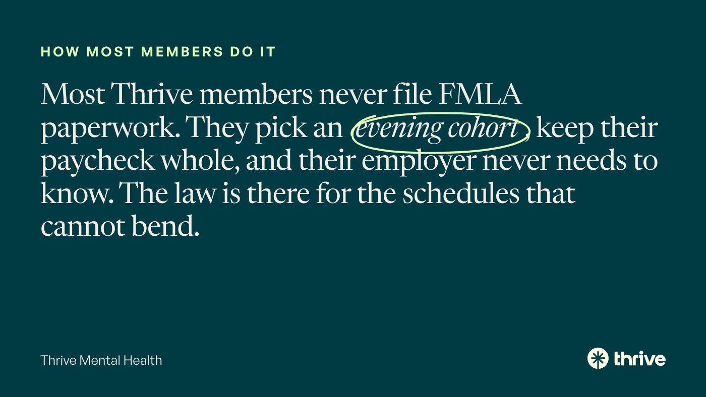 How most members do it: Most Thrive members never file FMLA paperwork. They pick an evening cohort, keep their paycheck whole, and their employer never needs to know. The law is there for the schedules that cannot bend. Thrive Mental Health.