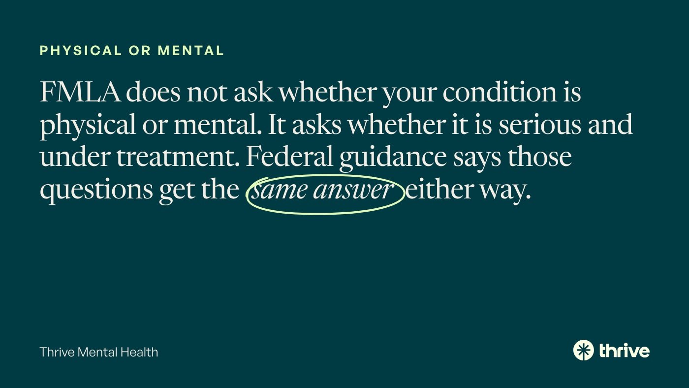 Physical or mental: FMLA does not ask whether your condition is physical or mental. It asks whether it is serious and under treatment. Federal guidance says those questions get the same answer either way. Thrive Mental Health.