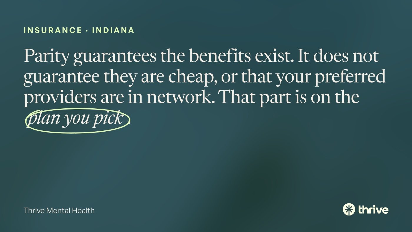 Open Enrollment 2027 in Indiana: Picking a Plan for Mental Health 2 Insurance · Indiana: Parity guarantees the benefits exist. It does not guarantee they are cheap, or that your preferred providers are in network. That part is on the plan you pick. Thrive Mental Health.