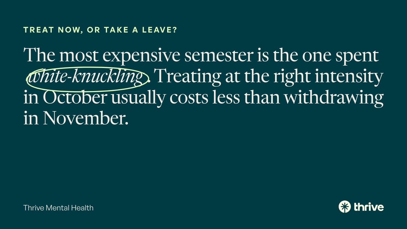 Treat now, or take a leave? The most expensive semester is the one spent white-knuckling. Treating at the right intensity in October usually costs less than withdrawing in November. Thrive Mental Health.