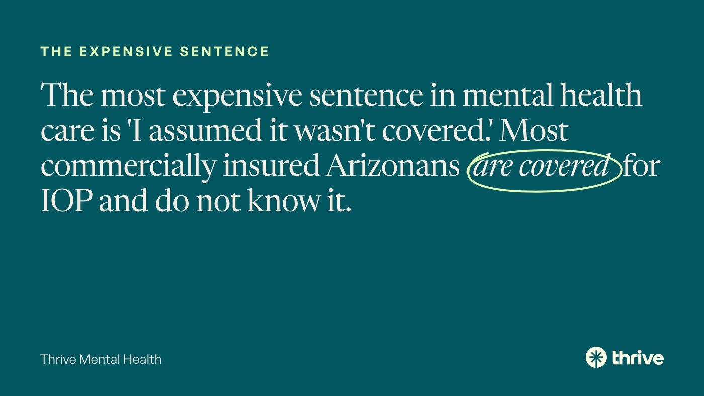 The expensive sentence: The most expensive sentence in mental health care is 'I assumed it wasn't covered.' Most commercially insured Arizonans are covered for IOP and do not know it. Thrive Mental Health.