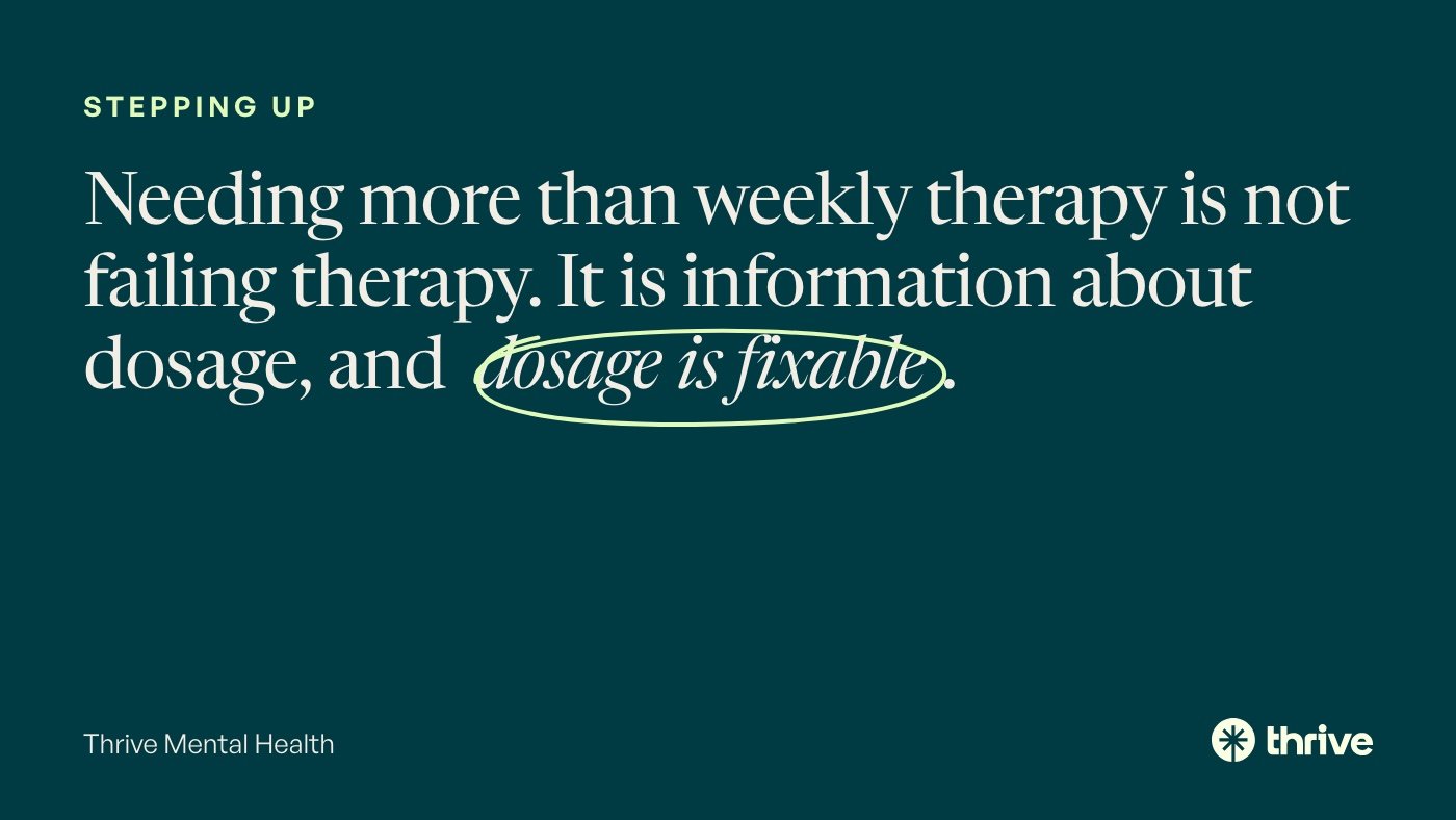 Stepping up: Needing more than weekly therapy is not failing therapy. It is information about dosage, and dosage is fixable. Thrive Mental Health.