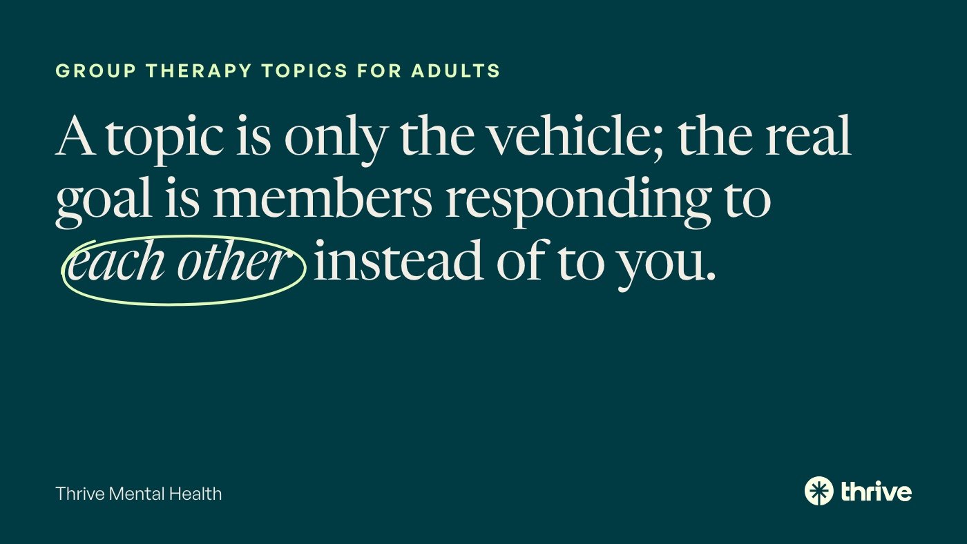 Group therapy topics for adults: A topic is only the vehicle; the real goal is members responding to each other instead of to you. Thrive Mental Health.