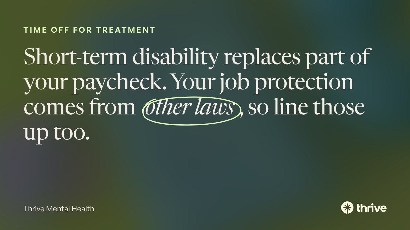 Time off for treatment: Short-term disability replaces part of your paycheck. Your job protection comes from other laws, so line those up too. Thrive Mental Health.
